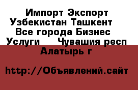 Импорт-Экспорт Узбекистан Ташкент  - Все города Бизнес » Услуги   . Чувашия респ.,Алатырь г.